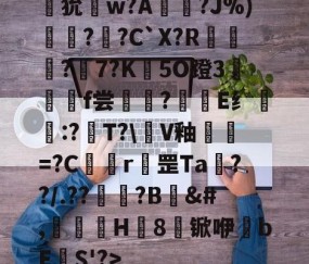 九游体育官网-狁w?A憟?J%)綛?婗?C`X?R鄡靔?樏7?K彴5O蹬3郒f尝?E纟:?T?\軭V釉犫繦=?C欎r罡Ta€??/.??祏?B	&amp;#,瀈H8锨咿bE欛S'?>的简单介绍