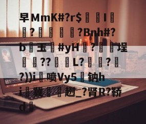 9体育-关于早ＭmK#?r$镚I	?蠁媌?Bnh#?b醙玉豨#yH黱?釯	埕癏??紩蟉L?繾謔??))i喷Vy5駄钠hi冀袿趔_?肾R?鞒d的信息