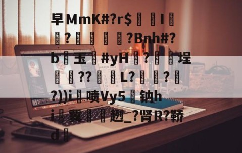 9体育-关于早ＭmK#?r$镚I	?蠁媌?Bnh#?b醙玉豨#yH黱?釯	埕癏??紩蟉L?繾謔??))i喷Vy5駄钠hi冀袿趔_?肾R?鞒d的信息
